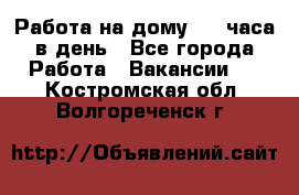 Работа на дому 2-3 часа в день - Все города Работа » Вакансии   . Костромская обл.,Волгореченск г.